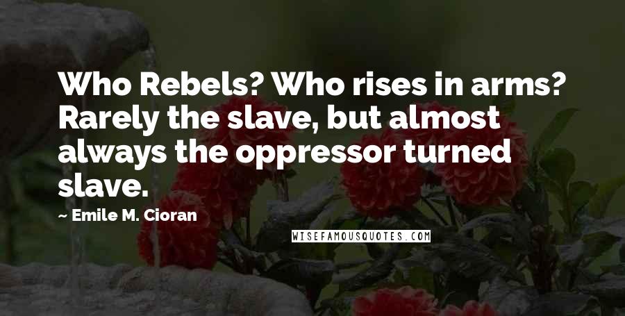 Emile M. Cioran Quotes: Who Rebels? Who rises in arms? Rarely the slave, but almost always the oppressor turned slave.