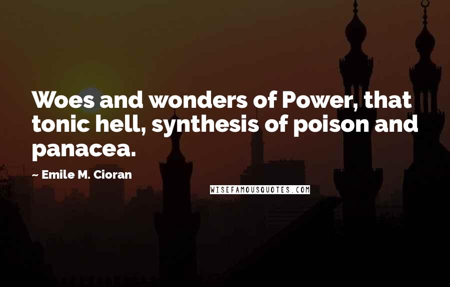Emile M. Cioran Quotes: Woes and wonders of Power, that tonic hell, synthesis of poison and panacea.