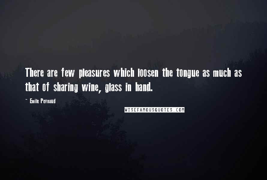 Emile Peynaud Quotes: There are few pleasures which loosen the tongue as much as that of sharing wine, glass in hand.