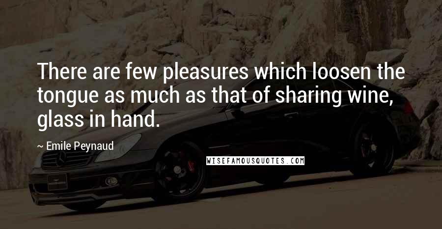 Emile Peynaud Quotes: There are few pleasures which loosen the tongue as much as that of sharing wine, glass in hand.