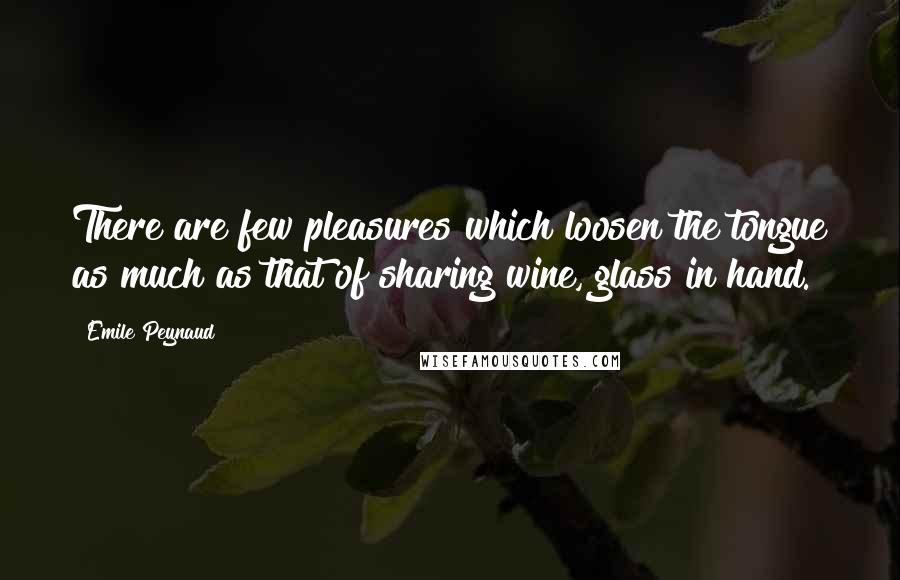 Emile Peynaud Quotes: There are few pleasures which loosen the tongue as much as that of sharing wine, glass in hand.