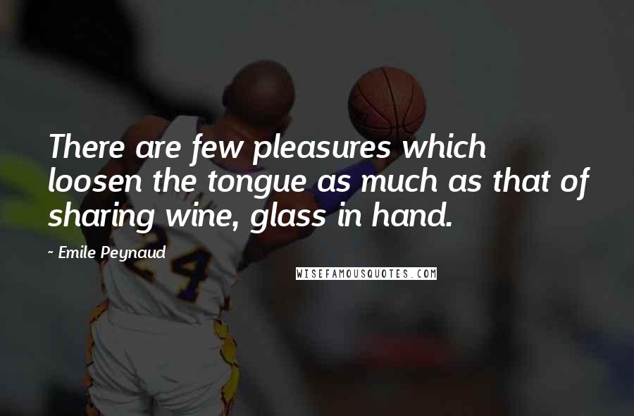 Emile Peynaud Quotes: There are few pleasures which loosen the tongue as much as that of sharing wine, glass in hand.