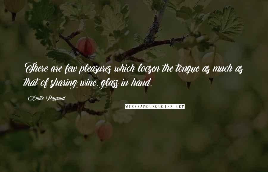 Emile Peynaud Quotes: There are few pleasures which loosen the tongue as much as that of sharing wine, glass in hand.