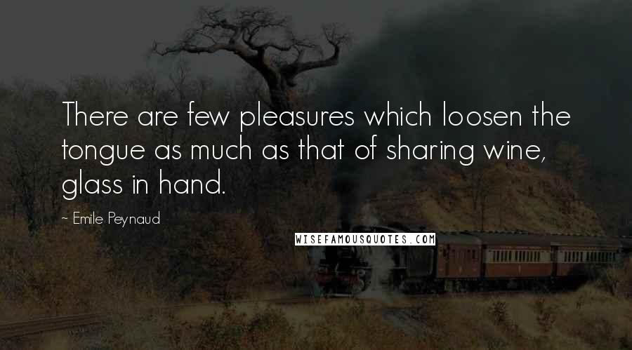 Emile Peynaud Quotes: There are few pleasures which loosen the tongue as much as that of sharing wine, glass in hand.