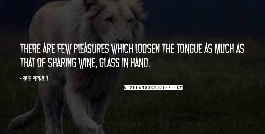 Emile Peynaud Quotes: There are few pleasures which loosen the tongue as much as that of sharing wine, glass in hand.