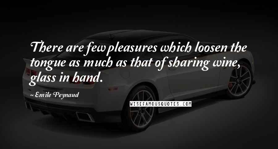 Emile Peynaud Quotes: There are few pleasures which loosen the tongue as much as that of sharing wine, glass in hand.