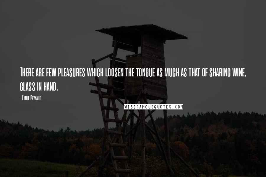 Emile Peynaud Quotes: There are few pleasures which loosen the tongue as much as that of sharing wine, glass in hand.