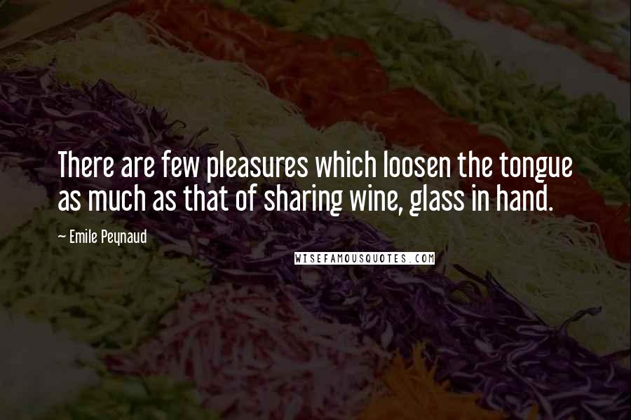 Emile Peynaud Quotes: There are few pleasures which loosen the tongue as much as that of sharing wine, glass in hand.