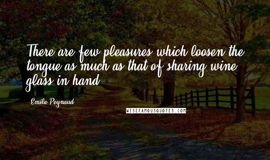 Emile Peynaud Quotes: There are few pleasures which loosen the tongue as much as that of sharing wine, glass in hand.