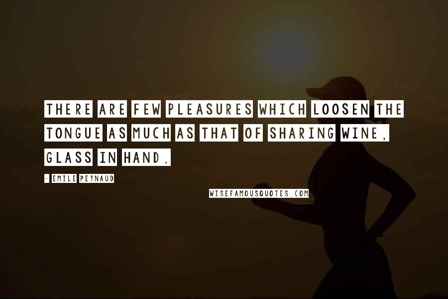 Emile Peynaud Quotes: There are few pleasures which loosen the tongue as much as that of sharing wine, glass in hand.