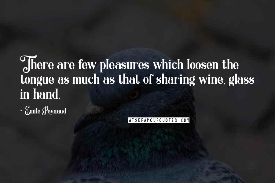 Emile Peynaud Quotes: There are few pleasures which loosen the tongue as much as that of sharing wine, glass in hand.