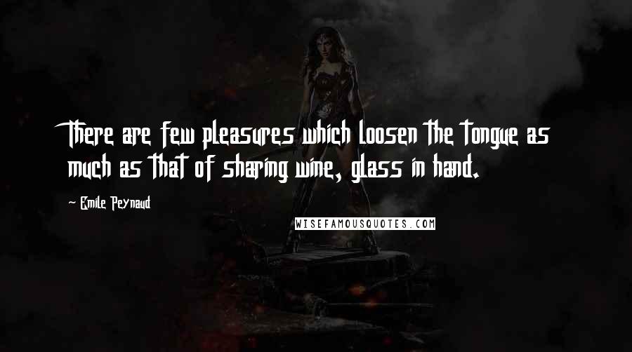 Emile Peynaud Quotes: There are few pleasures which loosen the tongue as much as that of sharing wine, glass in hand.