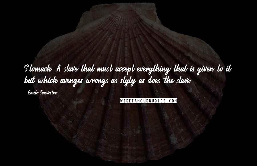 Emile Souvestre Quotes: Stomach: A slave that must accept everything that is given to it, but which avenges wrongs as slyly as does the slave.
