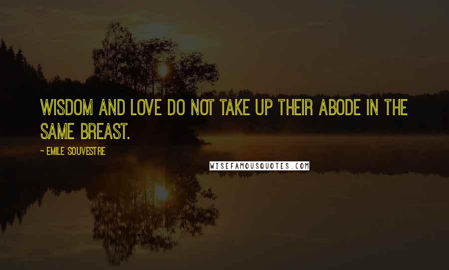 Emile Souvestre Quotes: Wisdom and love do not take up their abode in the same breast.