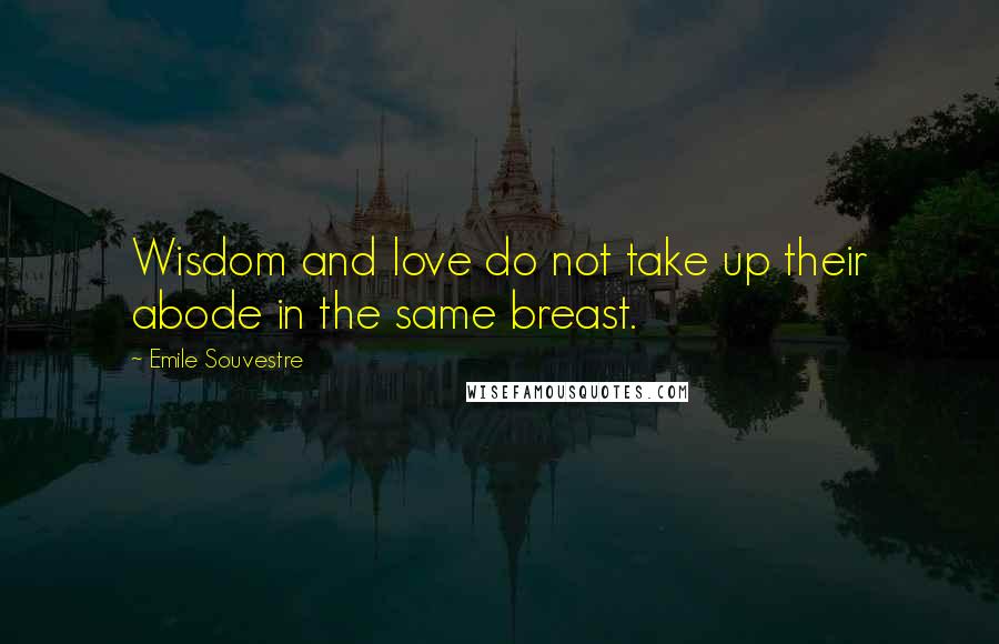 Emile Souvestre Quotes: Wisdom and love do not take up their abode in the same breast.