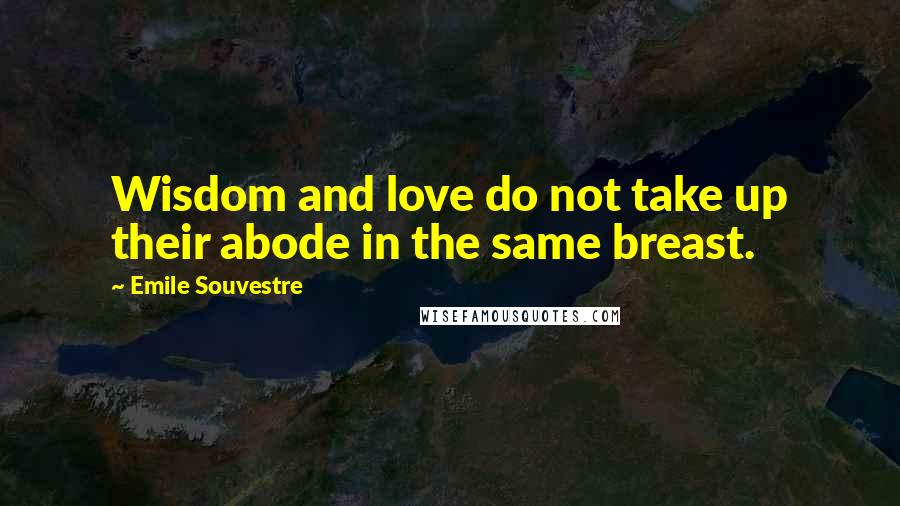 Emile Souvestre Quotes: Wisdom and love do not take up their abode in the same breast.