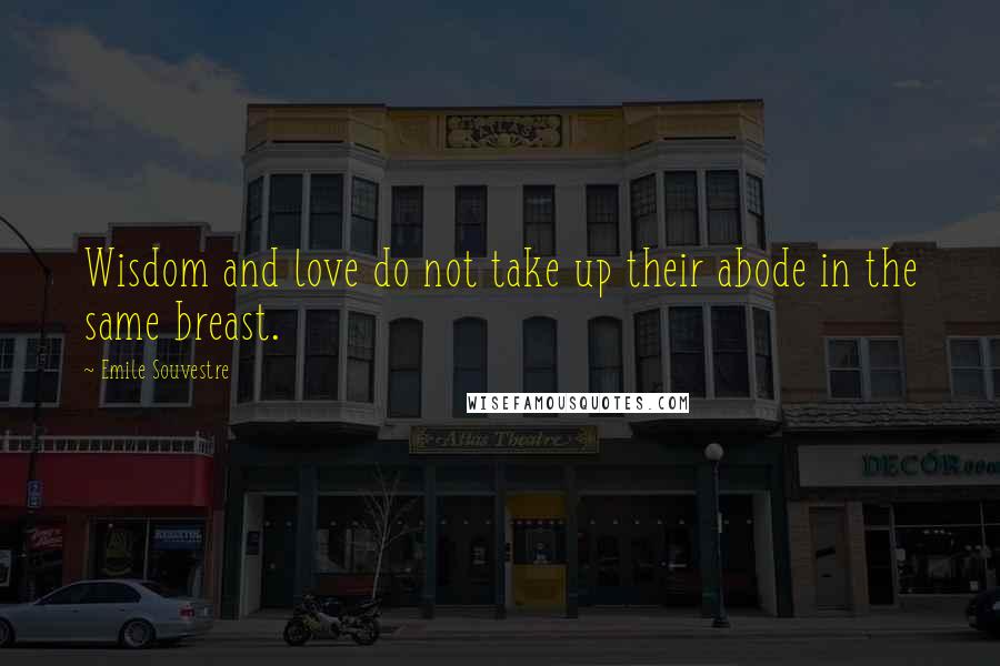 Emile Souvestre Quotes: Wisdom and love do not take up their abode in the same breast.