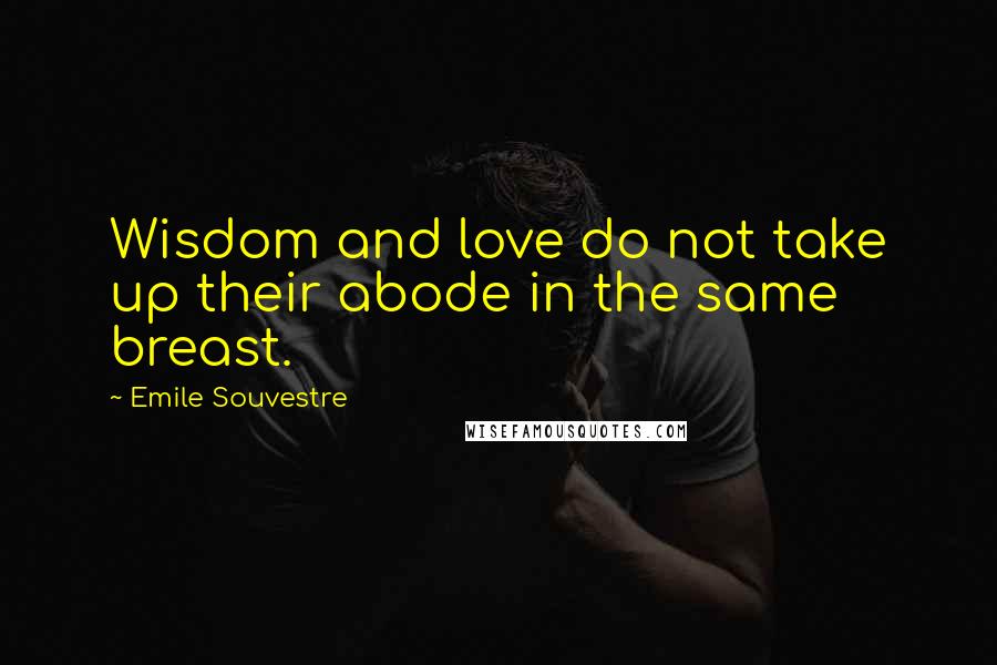 Emile Souvestre Quotes: Wisdom and love do not take up their abode in the same breast.