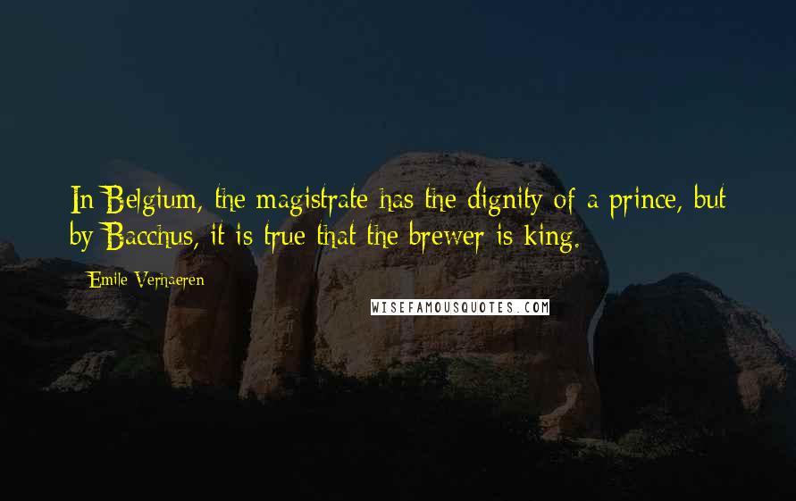 Emile Verhaeren Quotes: In Belgium, the magistrate has the dignity of a prince, but by Bacchus, it is true that the brewer is king.