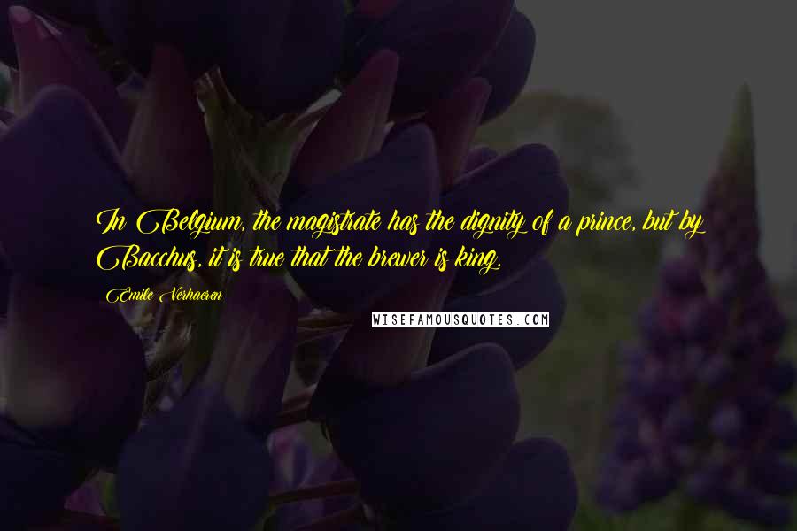 Emile Verhaeren Quotes: In Belgium, the magistrate has the dignity of a prince, but by Bacchus, it is true that the brewer is king.