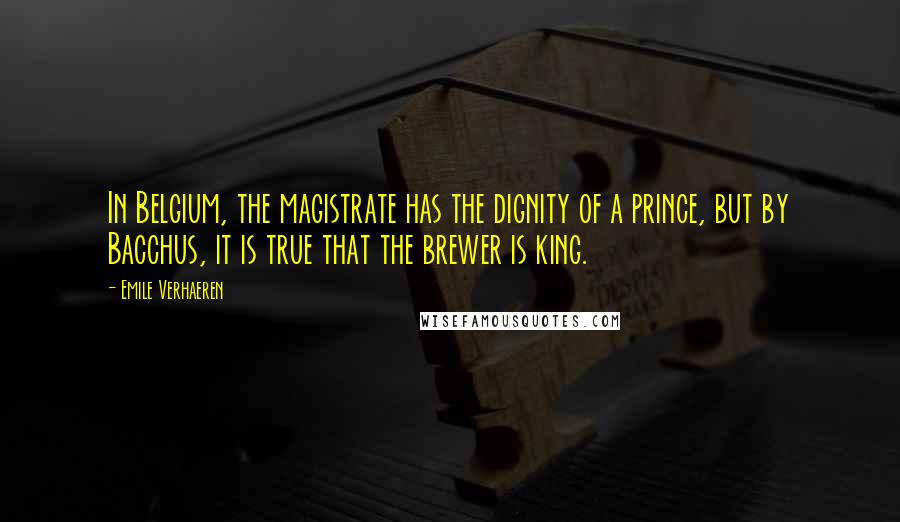 Emile Verhaeren Quotes: In Belgium, the magistrate has the dignity of a prince, but by Bacchus, it is true that the brewer is king.