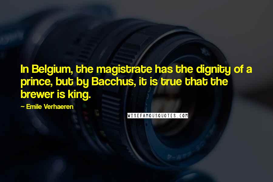 Emile Verhaeren Quotes: In Belgium, the magistrate has the dignity of a prince, but by Bacchus, it is true that the brewer is king.