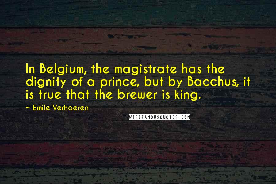 Emile Verhaeren Quotes: In Belgium, the magistrate has the dignity of a prince, but by Bacchus, it is true that the brewer is king.