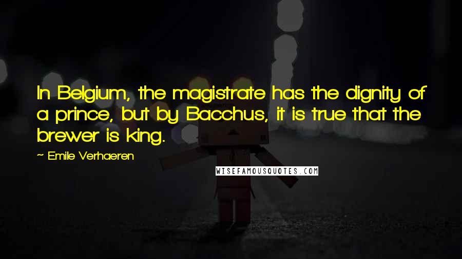 Emile Verhaeren Quotes: In Belgium, the magistrate has the dignity of a prince, but by Bacchus, it is true that the brewer is king.