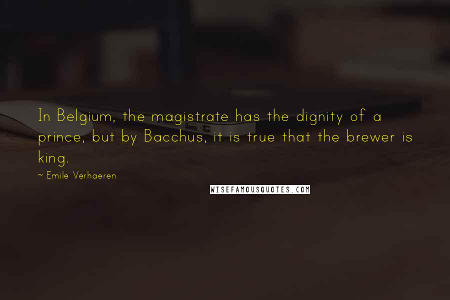 Emile Verhaeren Quotes: In Belgium, the magistrate has the dignity of a prince, but by Bacchus, it is true that the brewer is king.