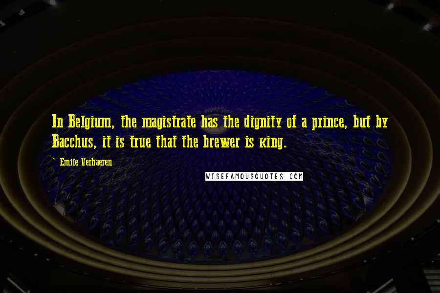 Emile Verhaeren Quotes: In Belgium, the magistrate has the dignity of a prince, but by Bacchus, it is true that the brewer is king.