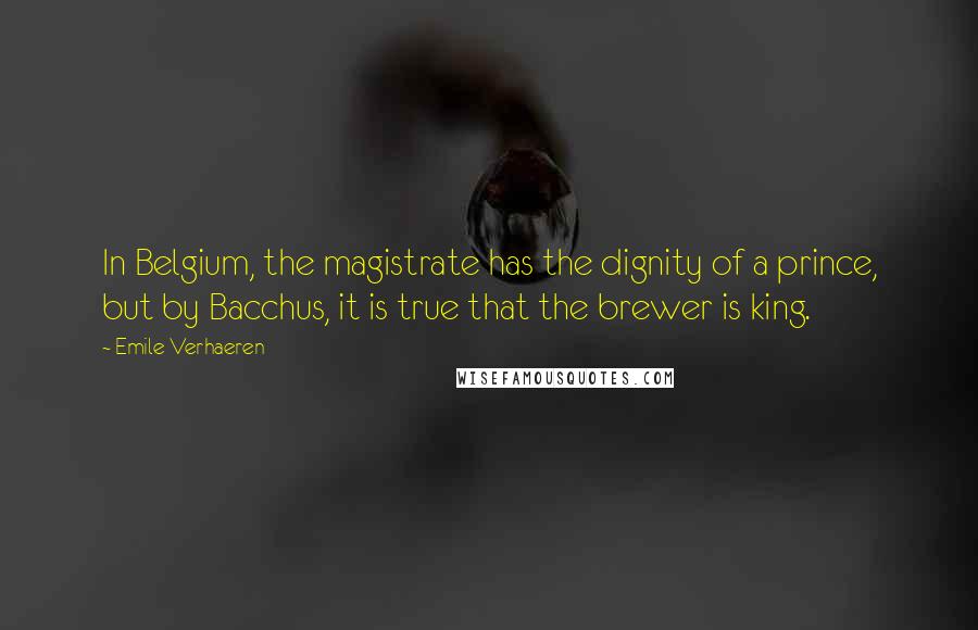 Emile Verhaeren Quotes: In Belgium, the magistrate has the dignity of a prince, but by Bacchus, it is true that the brewer is king.