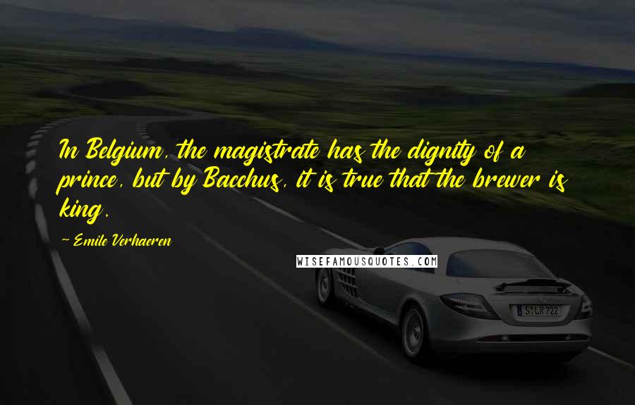 Emile Verhaeren Quotes: In Belgium, the magistrate has the dignity of a prince, but by Bacchus, it is true that the brewer is king.