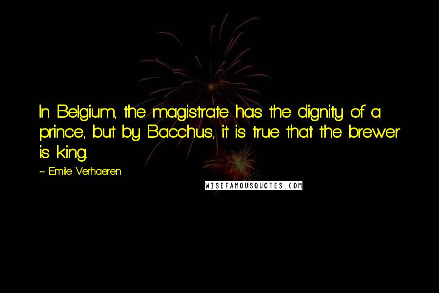 Emile Verhaeren Quotes: In Belgium, the magistrate has the dignity of a prince, but by Bacchus, it is true that the brewer is king.