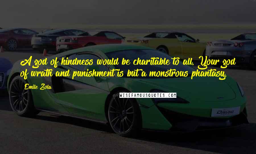 Emile Zola Quotes: A god of kindness would be charitable to all. Your god of wrath and punishment is but a monstrous phantasy.