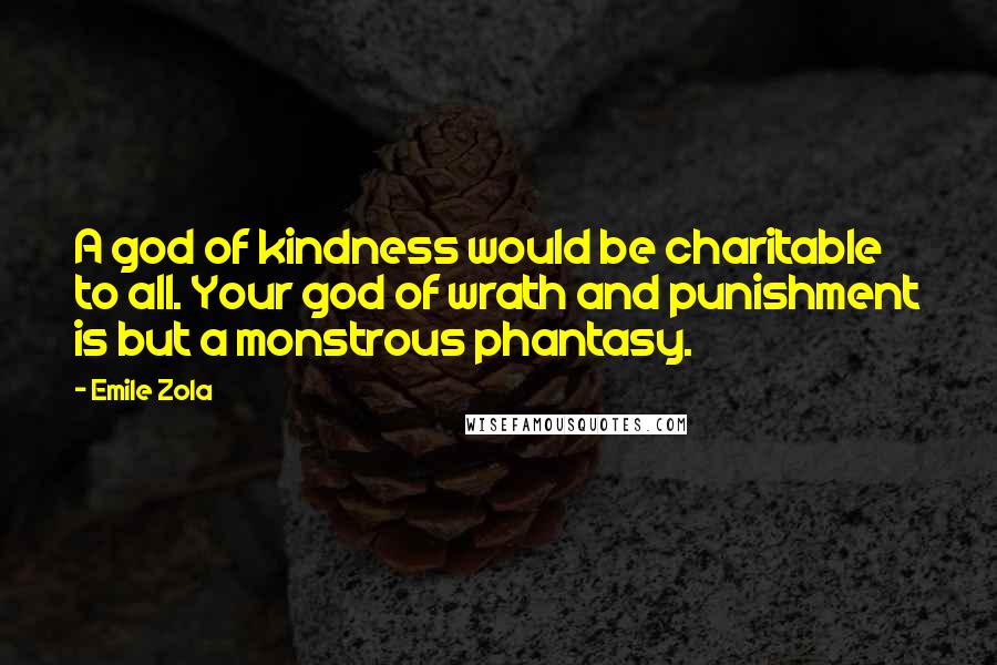 Emile Zola Quotes: A god of kindness would be charitable to all. Your god of wrath and punishment is but a monstrous phantasy.