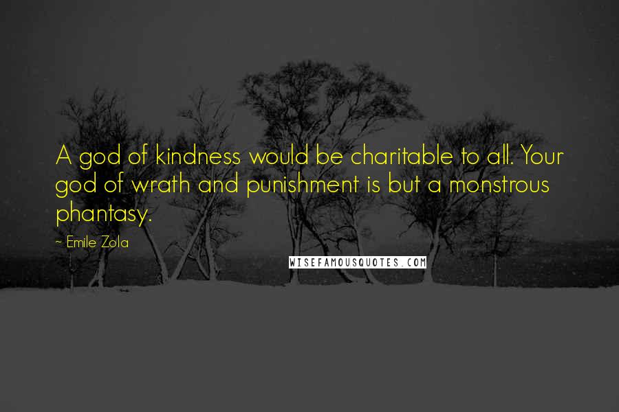 Emile Zola Quotes: A god of kindness would be charitable to all. Your god of wrath and punishment is but a monstrous phantasy.