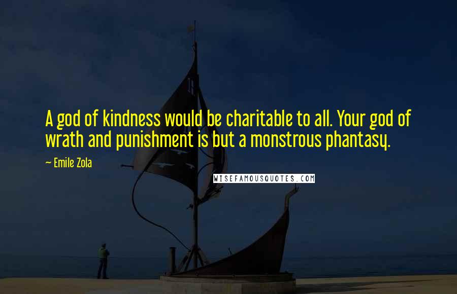 Emile Zola Quotes: A god of kindness would be charitable to all. Your god of wrath and punishment is but a monstrous phantasy.