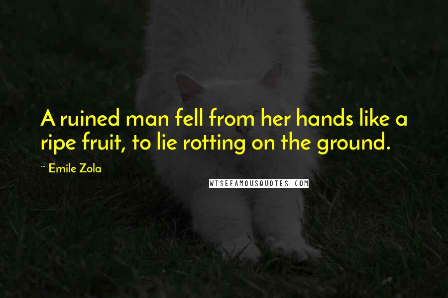 Emile Zola Quotes: A ruined man fell from her hands like a ripe fruit, to lie rotting on the ground.