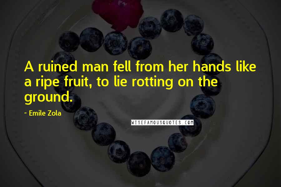 Emile Zola Quotes: A ruined man fell from her hands like a ripe fruit, to lie rotting on the ground.