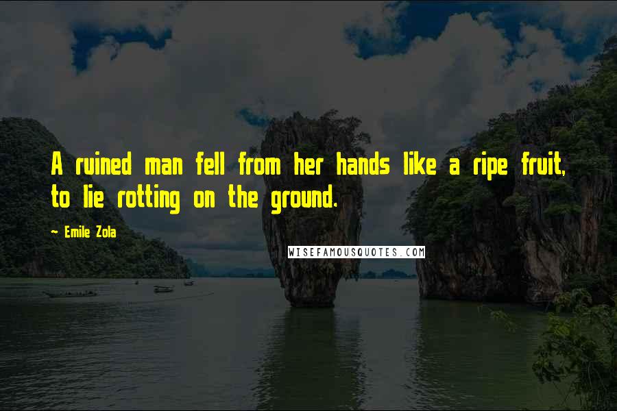 Emile Zola Quotes: A ruined man fell from her hands like a ripe fruit, to lie rotting on the ground.