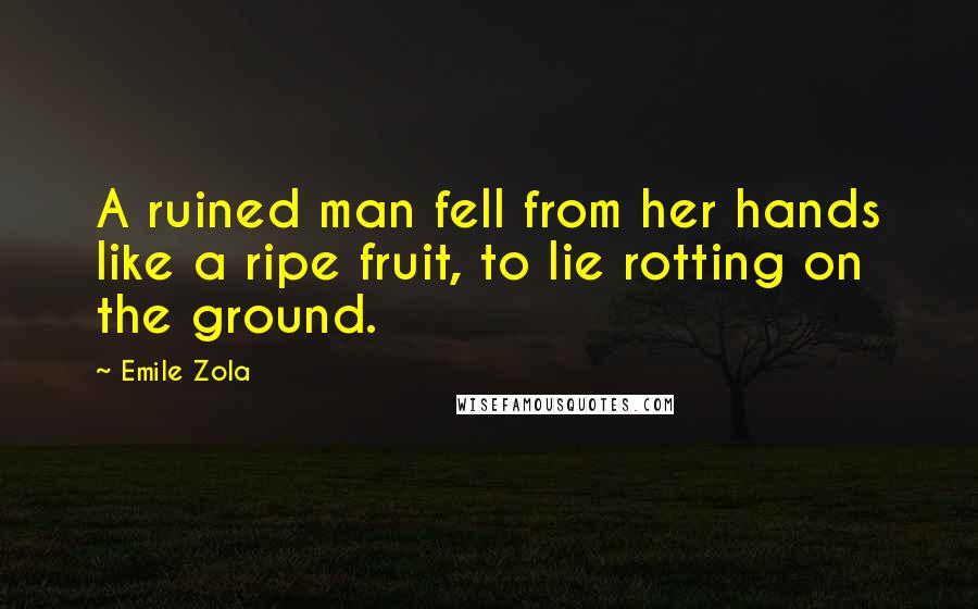 Emile Zola Quotes: A ruined man fell from her hands like a ripe fruit, to lie rotting on the ground.