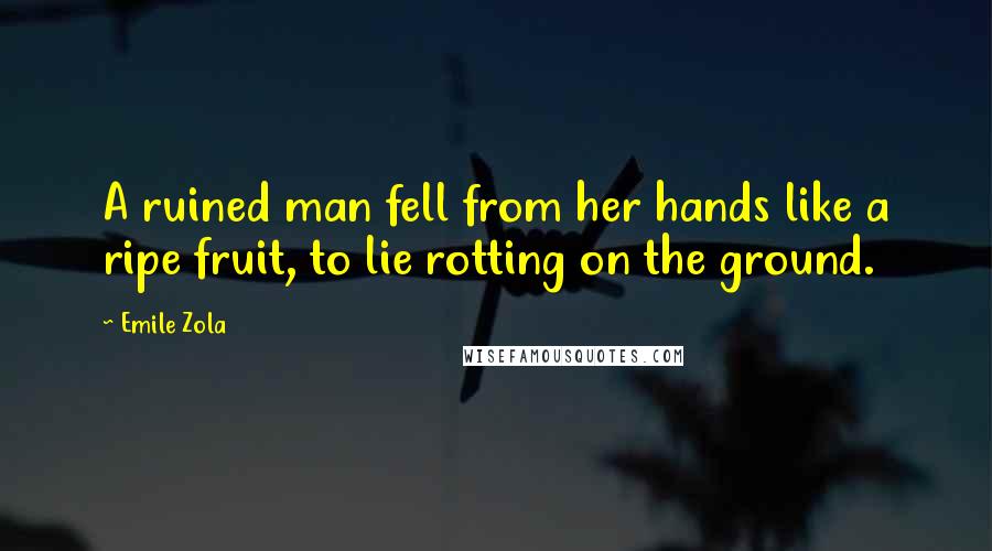 Emile Zola Quotes: A ruined man fell from her hands like a ripe fruit, to lie rotting on the ground.