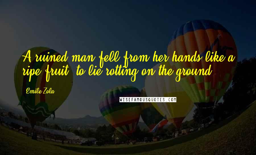 Emile Zola Quotes: A ruined man fell from her hands like a ripe fruit, to lie rotting on the ground.
