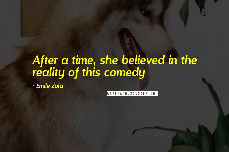 Emile Zola Quotes: After a time, she believed in the reality of this comedy