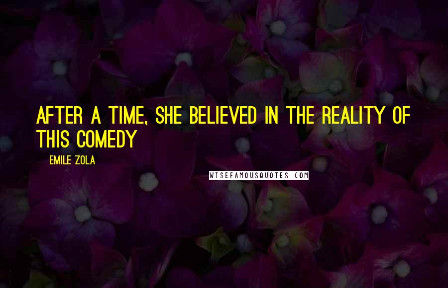 Emile Zola Quotes: After a time, she believed in the reality of this comedy