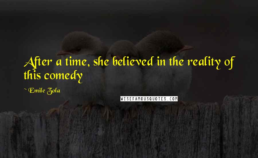 Emile Zola Quotes: After a time, she believed in the reality of this comedy