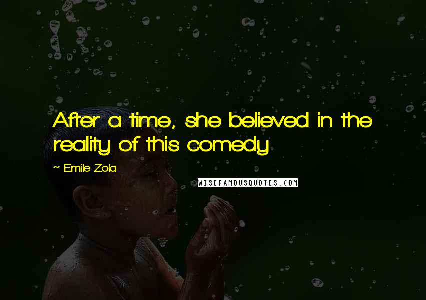 Emile Zola Quotes: After a time, she believed in the reality of this comedy
