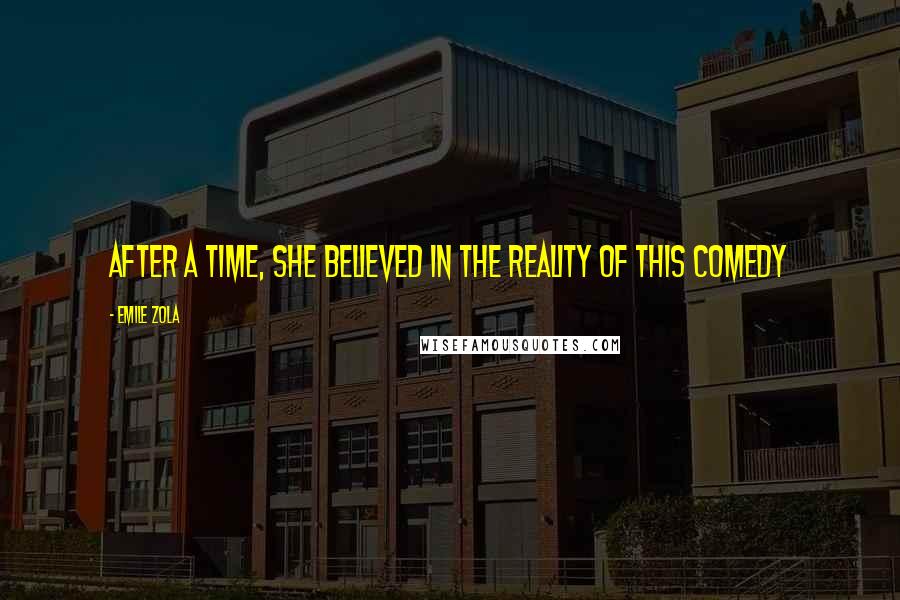 Emile Zola Quotes: After a time, she believed in the reality of this comedy