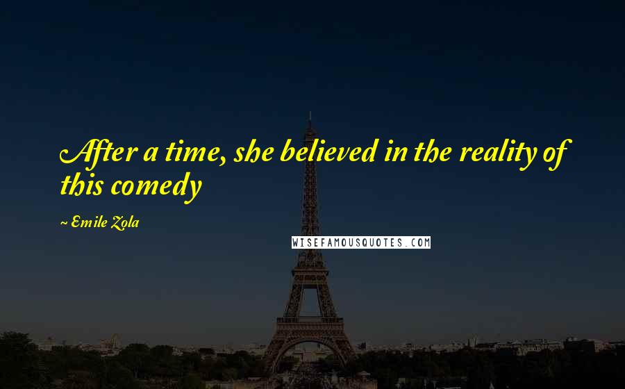 Emile Zola Quotes: After a time, she believed in the reality of this comedy