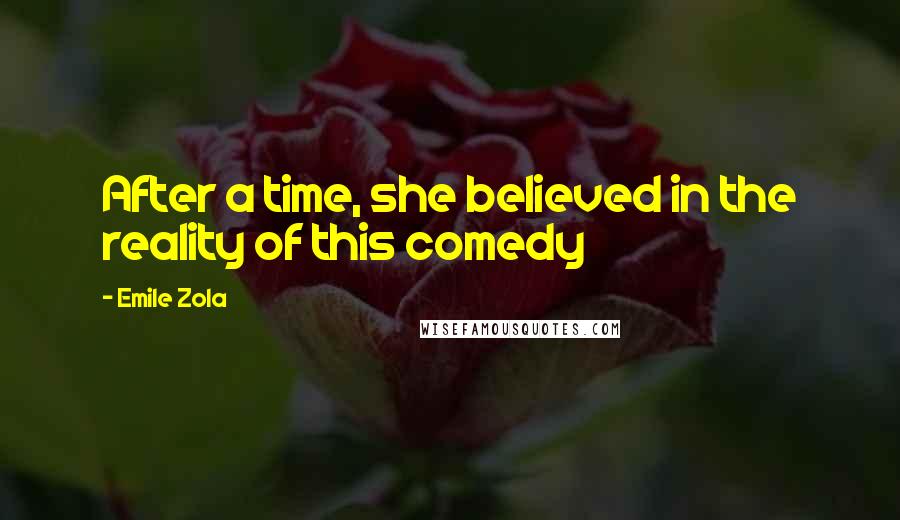 Emile Zola Quotes: After a time, she believed in the reality of this comedy
